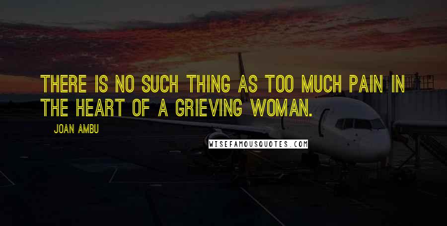 Joan Ambu Quotes: There is no such thing as too much pain in the heart of a grieving Woman.