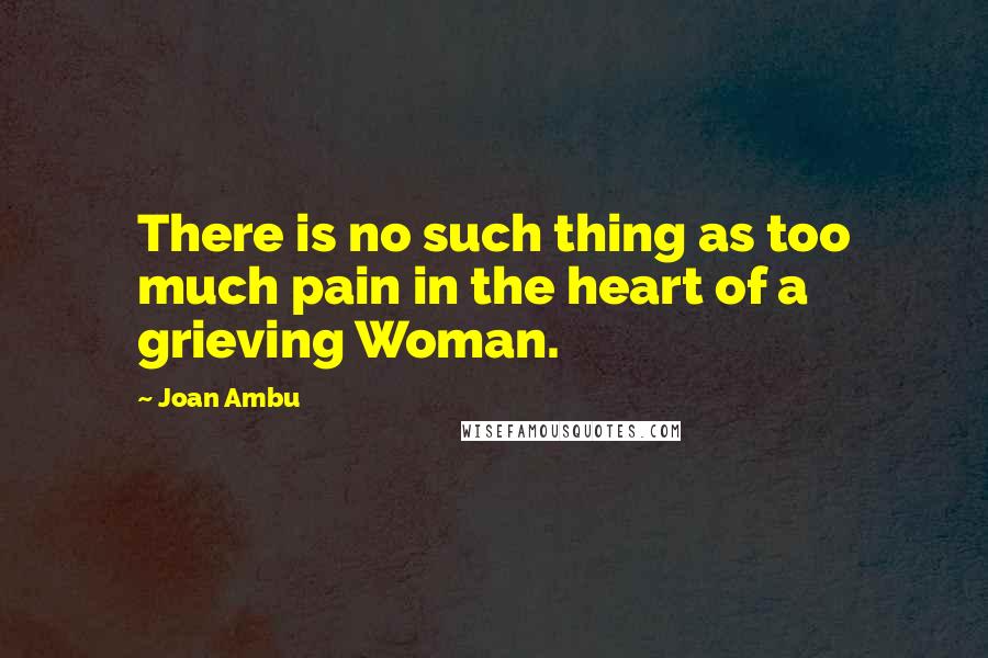 Joan Ambu Quotes: There is no such thing as too much pain in the heart of a grieving Woman.