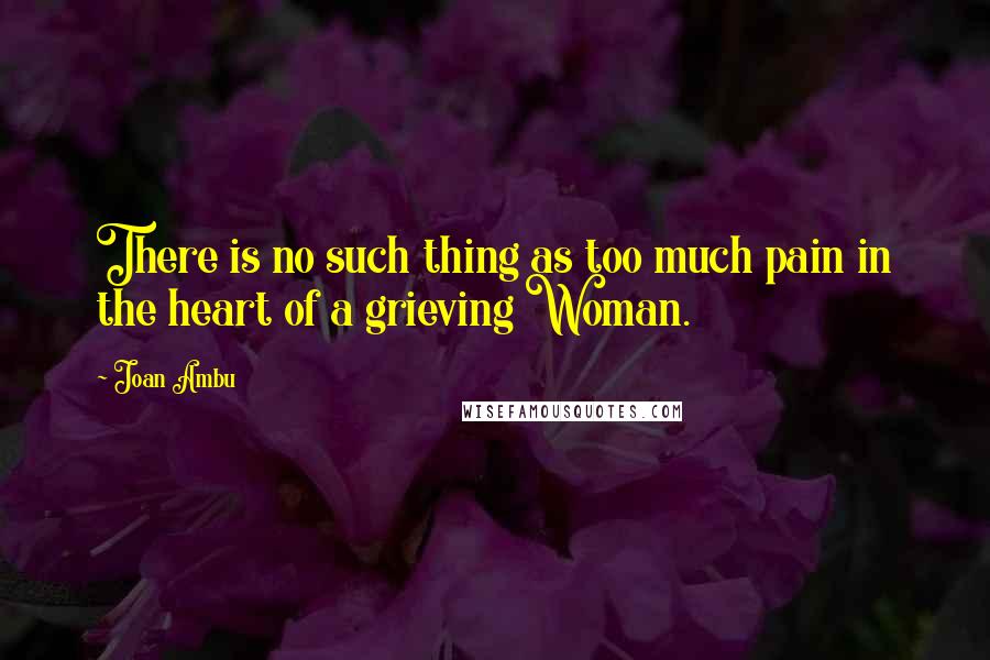 Joan Ambu Quotes: There is no such thing as too much pain in the heart of a grieving Woman.