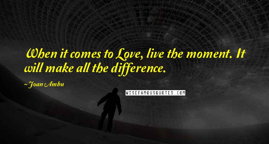 Joan Ambu Quotes: When it comes to Love, live the moment. It will make all the difference.