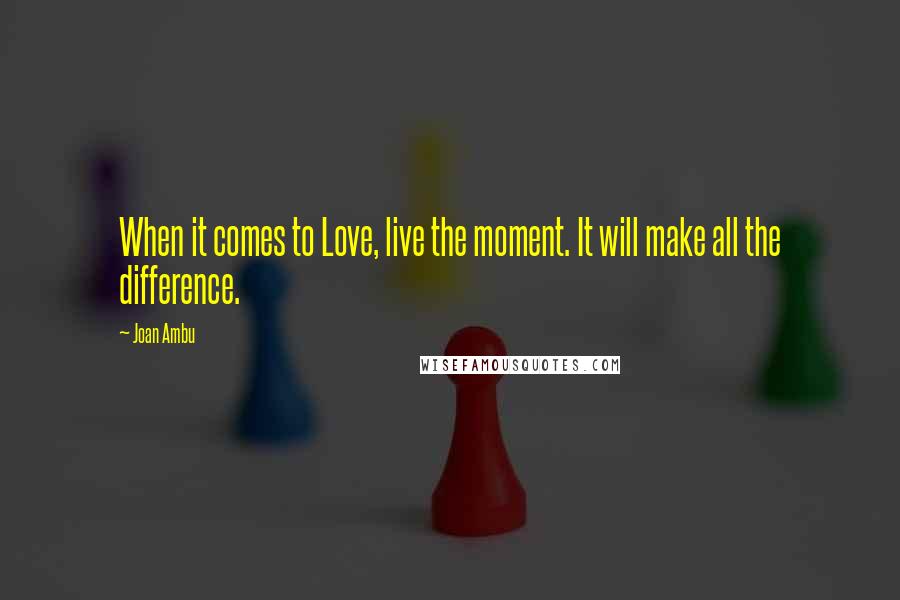 Joan Ambu Quotes: When it comes to Love, live the moment. It will make all the difference.