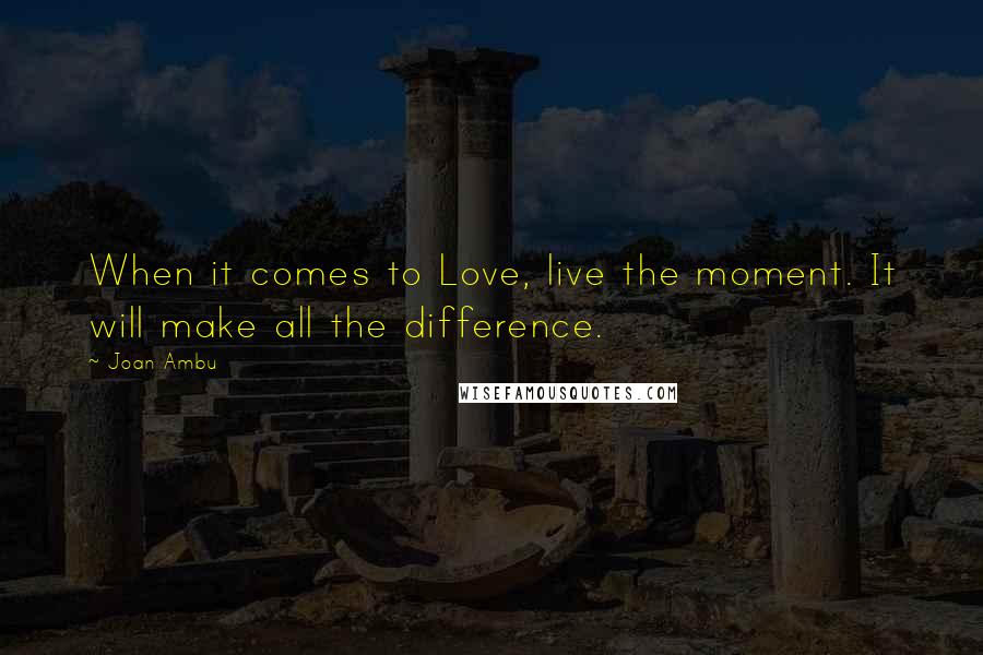 Joan Ambu Quotes: When it comes to Love, live the moment. It will make all the difference.