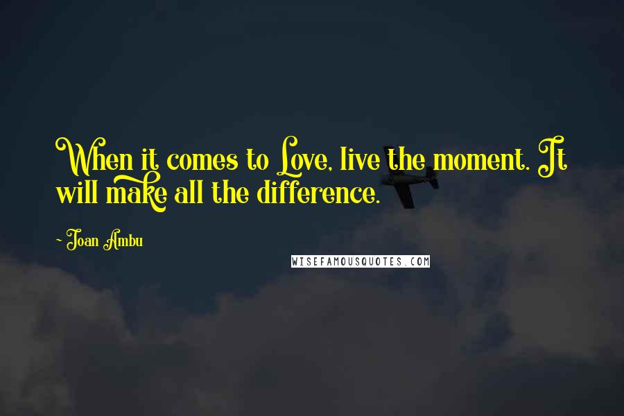 Joan Ambu Quotes: When it comes to Love, live the moment. It will make all the difference.