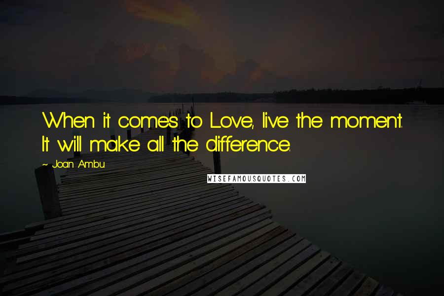 Joan Ambu Quotes: When it comes to Love, live the moment. It will make all the difference.
