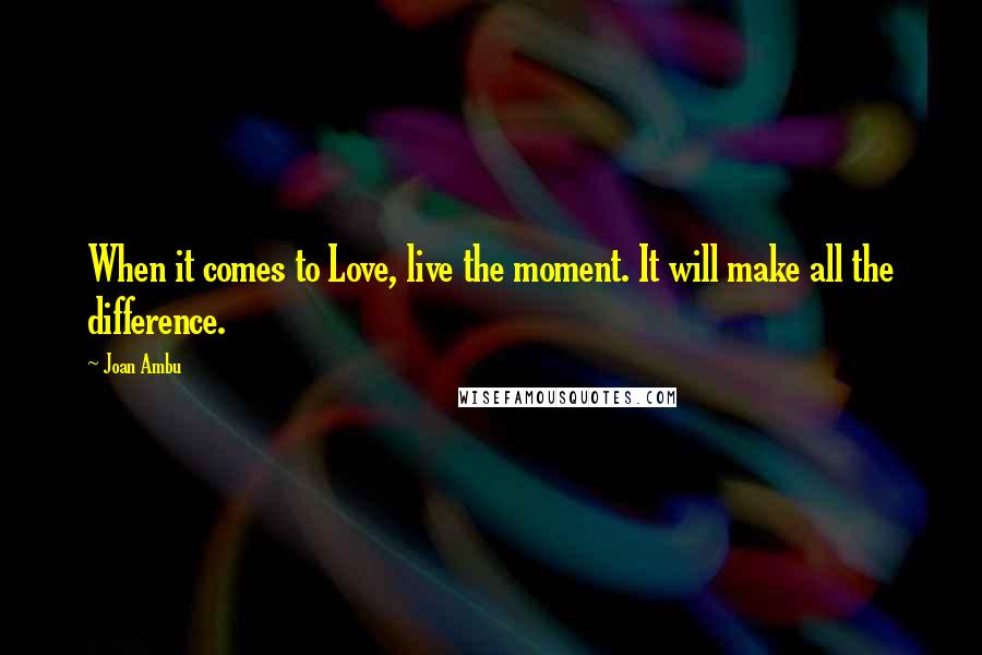 Joan Ambu Quotes: When it comes to Love, live the moment. It will make all the difference.
