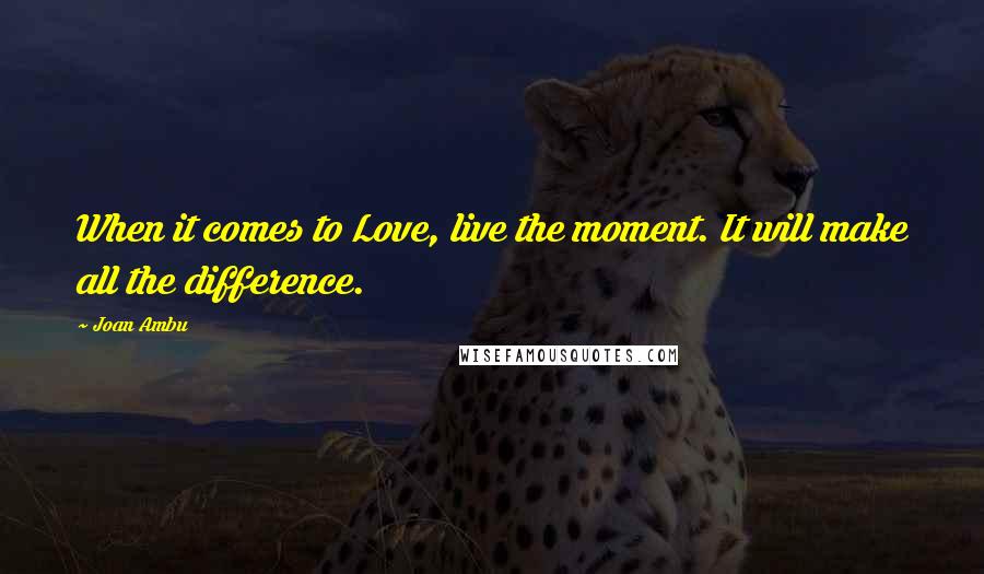 Joan Ambu Quotes: When it comes to Love, live the moment. It will make all the difference.