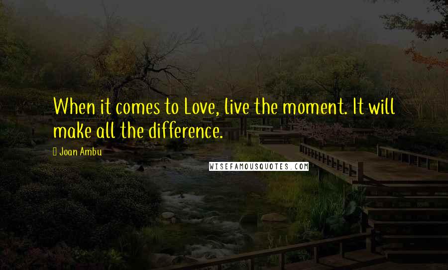 Joan Ambu Quotes: When it comes to Love, live the moment. It will make all the difference.