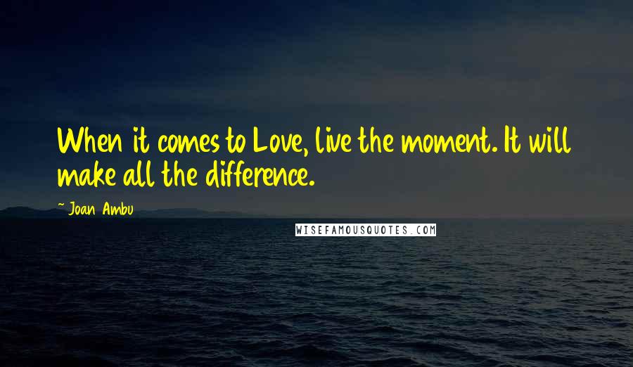 Joan Ambu Quotes: When it comes to Love, live the moment. It will make all the difference.