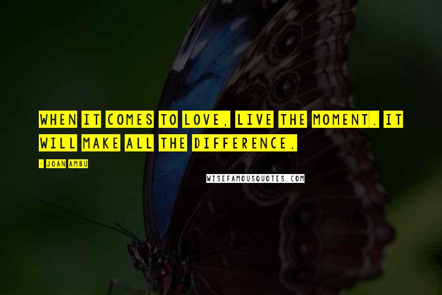 Joan Ambu Quotes: When it comes to Love, live the moment. It will make all the difference.