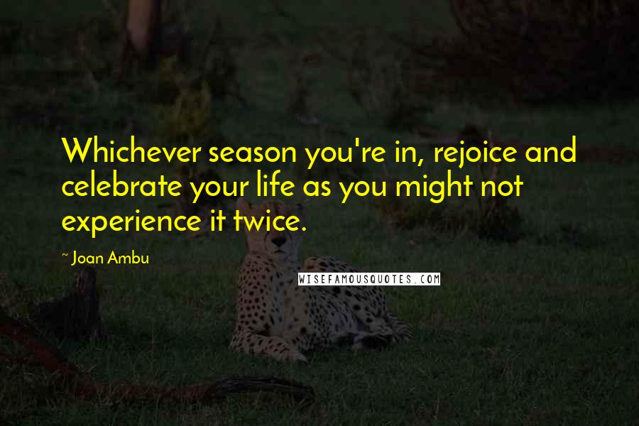 Joan Ambu Quotes: Whichever season you're in, rejoice and celebrate your life as you might not experience it twice.