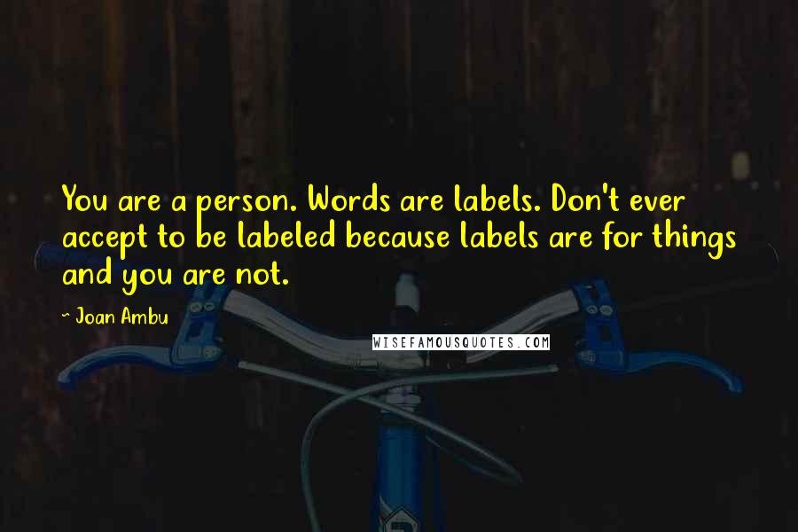 Joan Ambu Quotes: You are a person. Words are labels. Don't ever accept to be labeled because labels are for things and you are not.