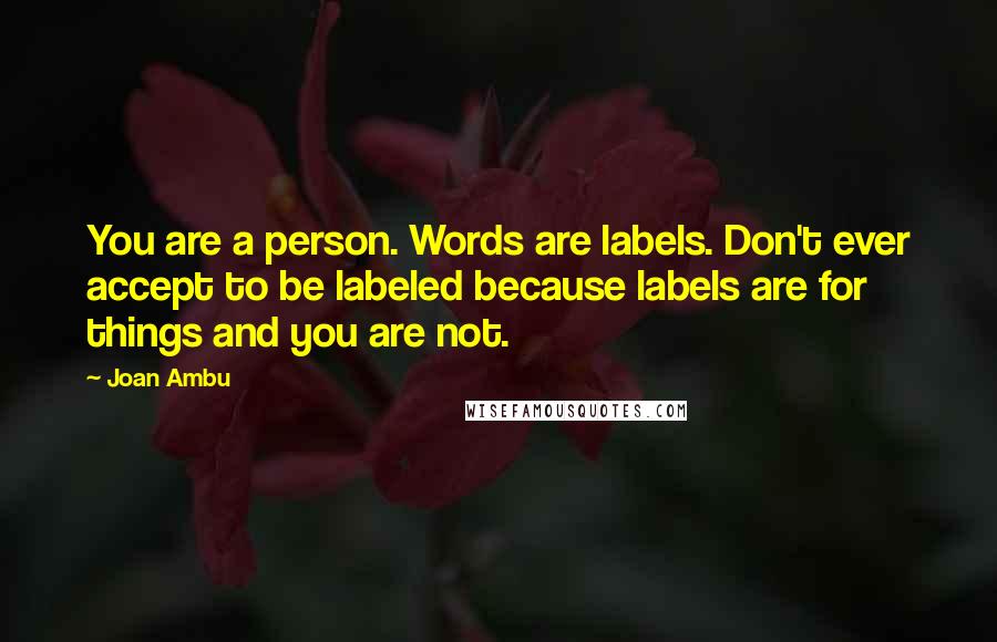 Joan Ambu Quotes: You are a person. Words are labels. Don't ever accept to be labeled because labels are for things and you are not.