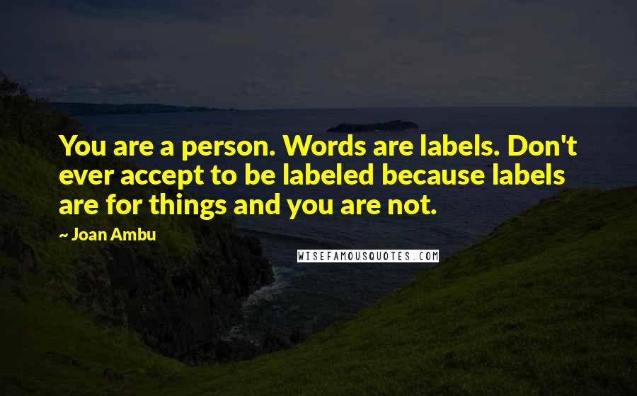 Joan Ambu Quotes: You are a person. Words are labels. Don't ever accept to be labeled because labels are for things and you are not.