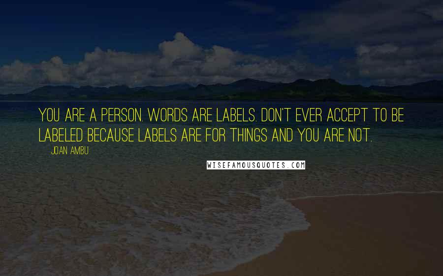 Joan Ambu Quotes: You are a person. Words are labels. Don't ever accept to be labeled because labels are for things and you are not.