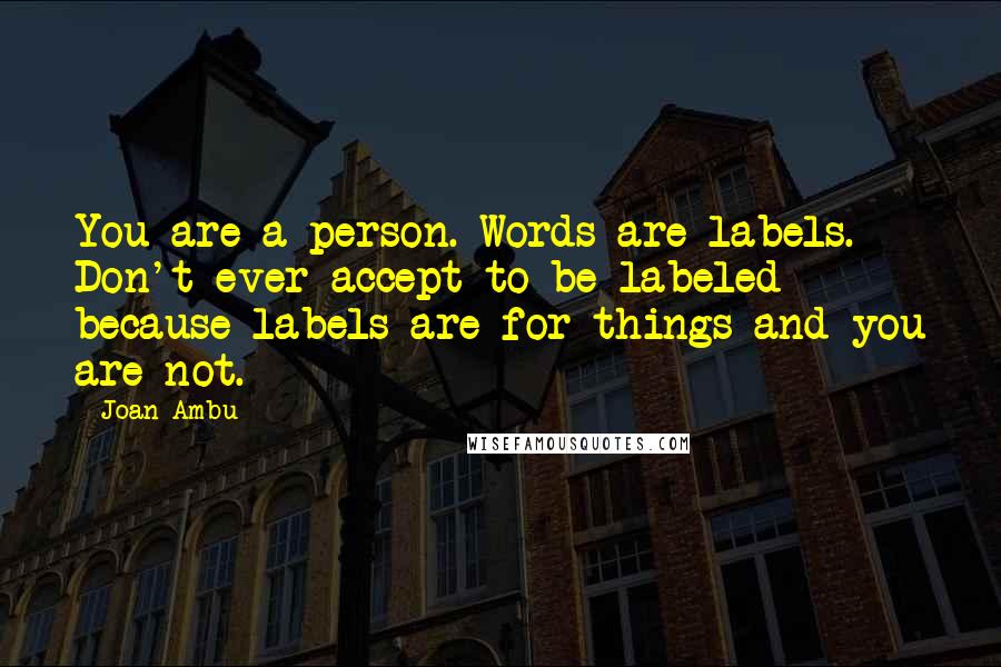 Joan Ambu Quotes: You are a person. Words are labels. Don't ever accept to be labeled because labels are for things and you are not.