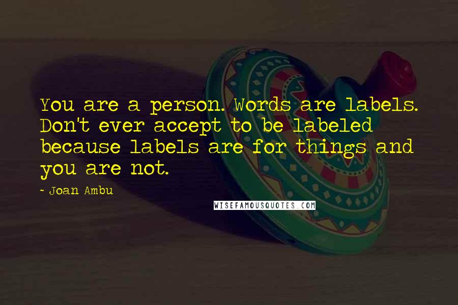 Joan Ambu Quotes: You are a person. Words are labels. Don't ever accept to be labeled because labels are for things and you are not.