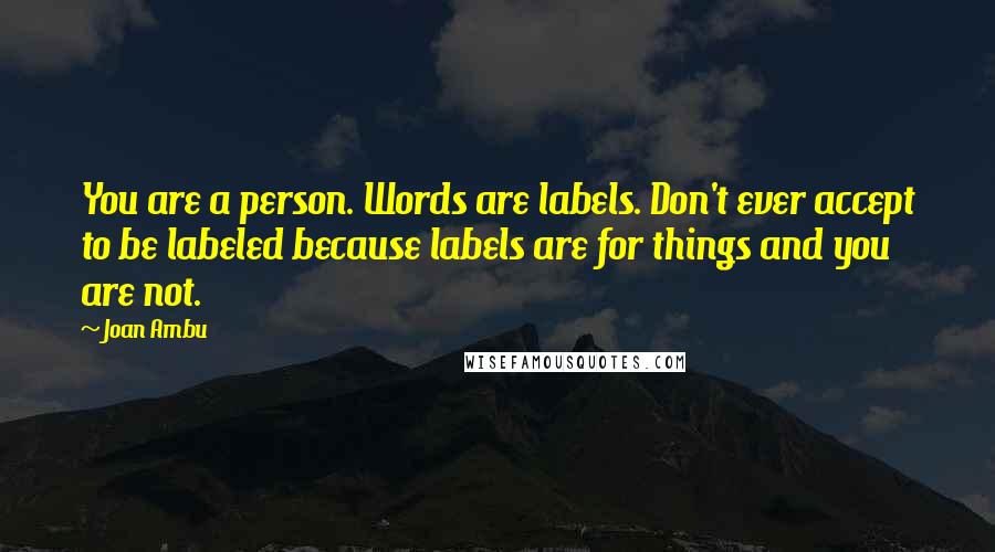 Joan Ambu Quotes: You are a person. Words are labels. Don't ever accept to be labeled because labels are for things and you are not.