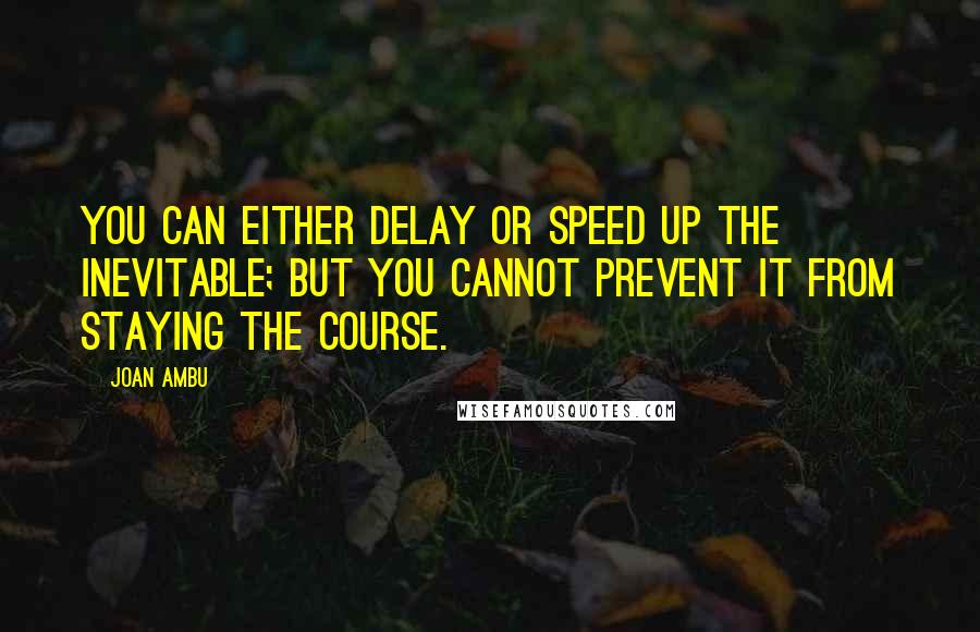 Joan Ambu Quotes: You can either delay or speed up the inevitable; but you cannot prevent it from staying the course.