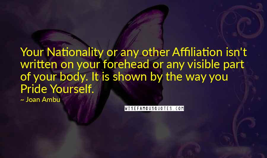 Joan Ambu Quotes: Your Nationality or any other Affiliation isn't written on your forehead or any visible part of your body. It is shown by the way you Pride Yourself.