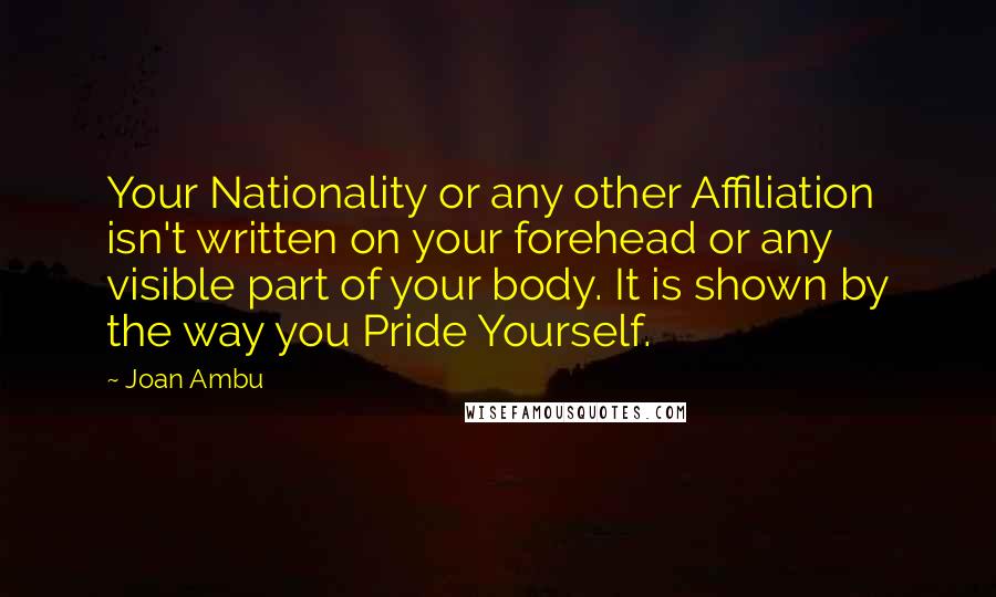 Joan Ambu Quotes: Your Nationality or any other Affiliation isn't written on your forehead or any visible part of your body. It is shown by the way you Pride Yourself.