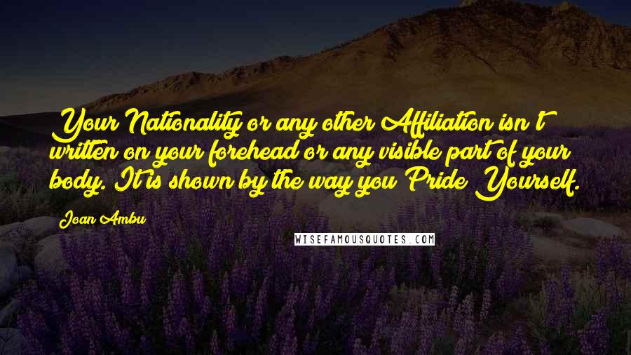 Joan Ambu Quotes: Your Nationality or any other Affiliation isn't written on your forehead or any visible part of your body. It is shown by the way you Pride Yourself.