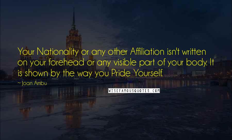 Joan Ambu Quotes: Your Nationality or any other Affiliation isn't written on your forehead or any visible part of your body. It is shown by the way you Pride Yourself.