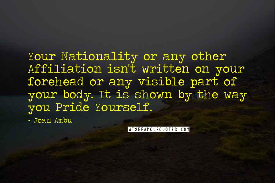 Joan Ambu Quotes: Your Nationality or any other Affiliation isn't written on your forehead or any visible part of your body. It is shown by the way you Pride Yourself.