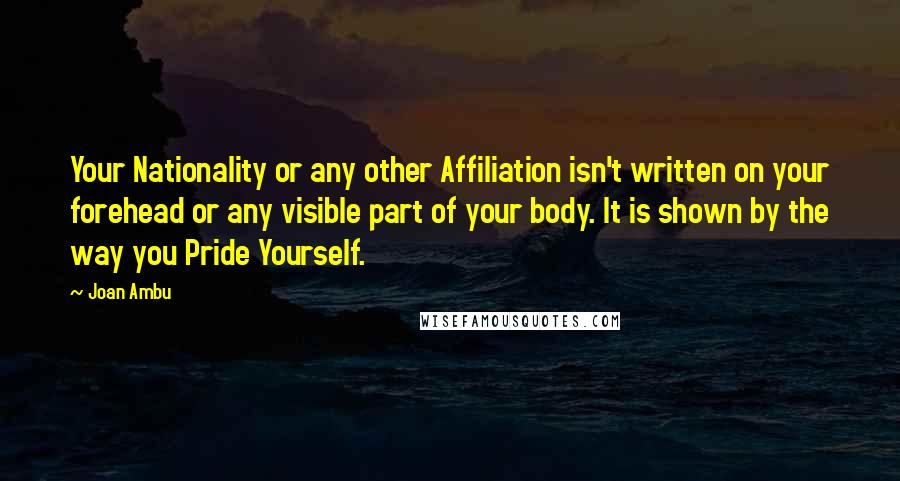 Joan Ambu Quotes: Your Nationality or any other Affiliation isn't written on your forehead or any visible part of your body. It is shown by the way you Pride Yourself.