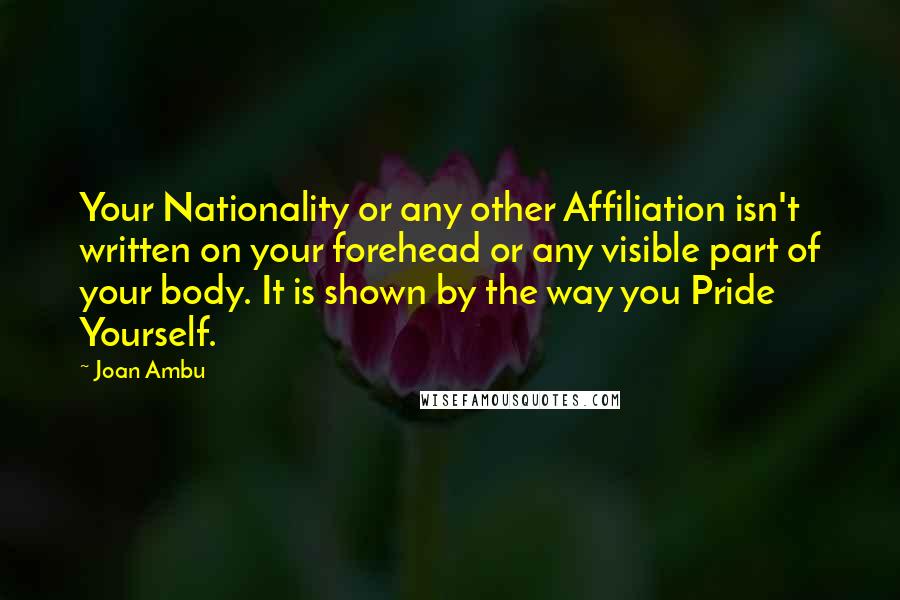 Joan Ambu Quotes: Your Nationality or any other Affiliation isn't written on your forehead or any visible part of your body. It is shown by the way you Pride Yourself.