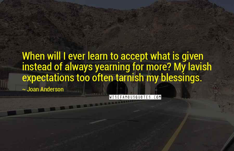 Joan Anderson Quotes: When will I ever learn to accept what is given instead of always yearning for more? My lavish expectations too often tarnish my blessings.