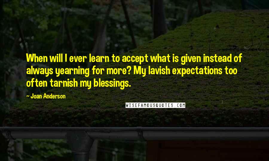 Joan Anderson Quotes: When will I ever learn to accept what is given instead of always yearning for more? My lavish expectations too often tarnish my blessings.