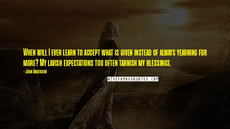 Joan Anderson Quotes: When will I ever learn to accept what is given instead of always yearning for more? My lavish expectations too often tarnish my blessings.