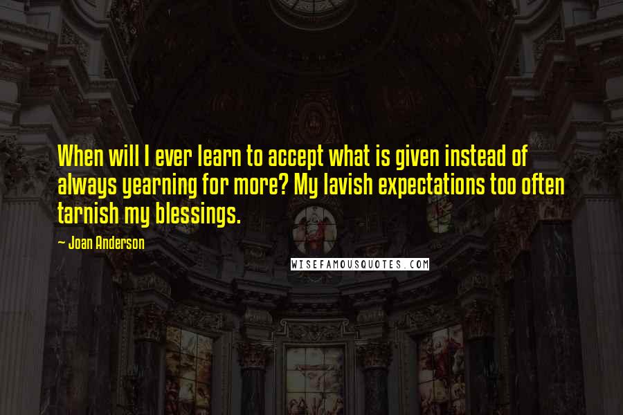 Joan Anderson Quotes: When will I ever learn to accept what is given instead of always yearning for more? My lavish expectations too often tarnish my blessings.