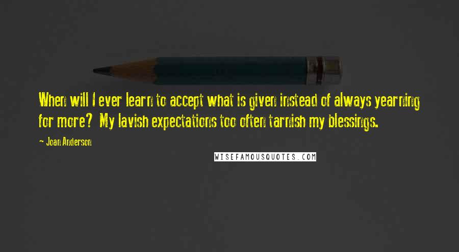 Joan Anderson Quotes: When will I ever learn to accept what is given instead of always yearning for more? My lavish expectations too often tarnish my blessings.