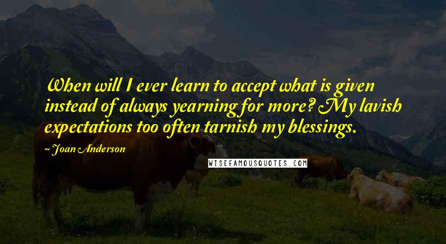 Joan Anderson Quotes: When will I ever learn to accept what is given instead of always yearning for more? My lavish expectations too often tarnish my blessings.