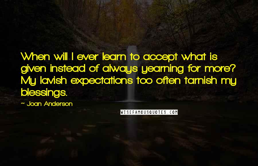 Joan Anderson Quotes: When will I ever learn to accept what is given instead of always yearning for more? My lavish expectations too often tarnish my blessings.