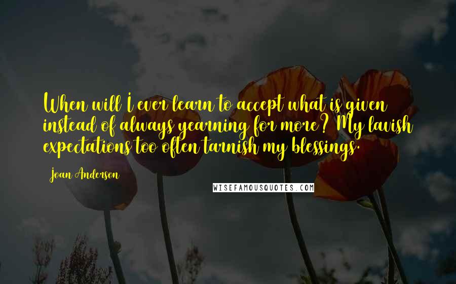 Joan Anderson Quotes: When will I ever learn to accept what is given instead of always yearning for more? My lavish expectations too often tarnish my blessings.