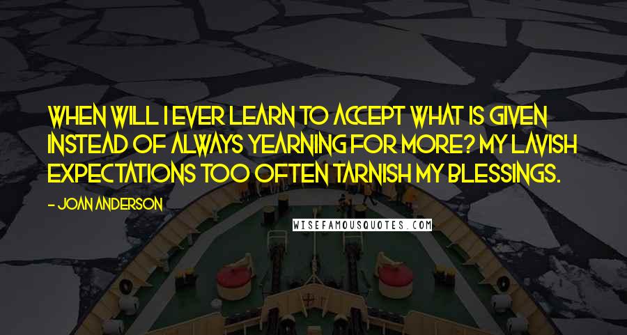 Joan Anderson Quotes: When will I ever learn to accept what is given instead of always yearning for more? My lavish expectations too often tarnish my blessings.