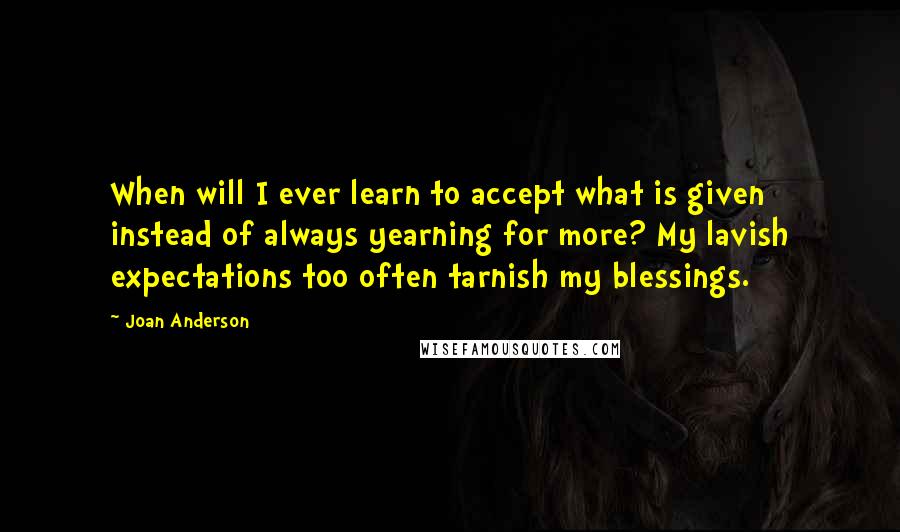 Joan Anderson Quotes: When will I ever learn to accept what is given instead of always yearning for more? My lavish expectations too often tarnish my blessings.