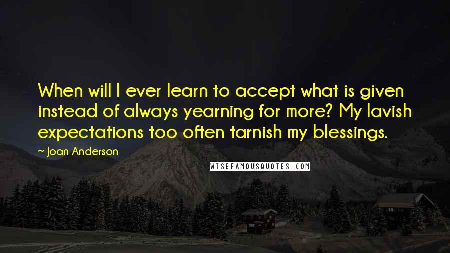 Joan Anderson Quotes: When will I ever learn to accept what is given instead of always yearning for more? My lavish expectations too often tarnish my blessings.