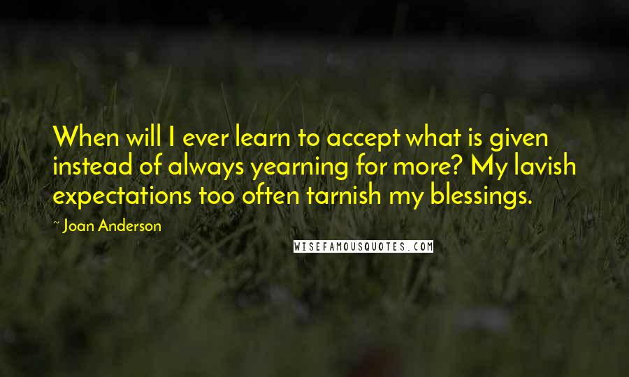 Joan Anderson Quotes: When will I ever learn to accept what is given instead of always yearning for more? My lavish expectations too often tarnish my blessings.