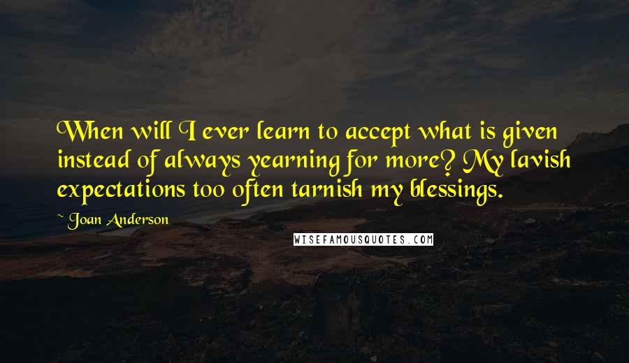 Joan Anderson Quotes: When will I ever learn to accept what is given instead of always yearning for more? My lavish expectations too often tarnish my blessings.