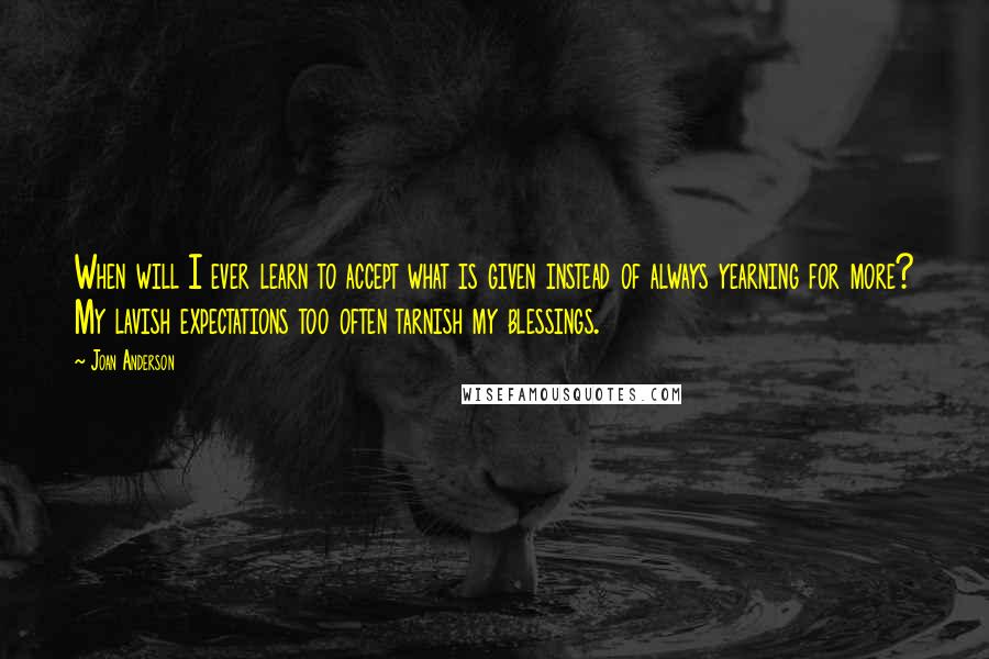 Joan Anderson Quotes: When will I ever learn to accept what is given instead of always yearning for more? My lavish expectations too often tarnish my blessings.