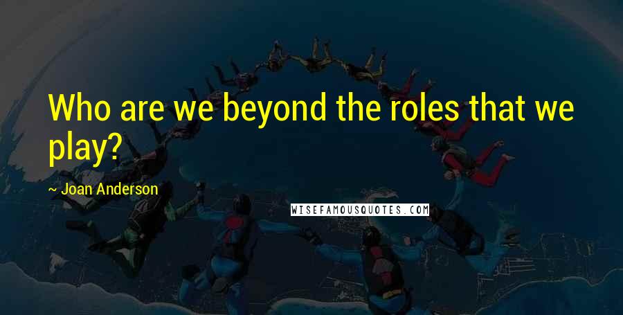 Joan Anderson Quotes: Who are we beyond the roles that we play?