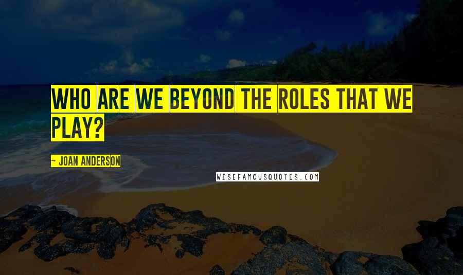Joan Anderson Quotes: Who are we beyond the roles that we play?