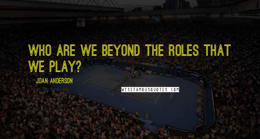 Joan Anderson Quotes: Who are we beyond the roles that we play?
