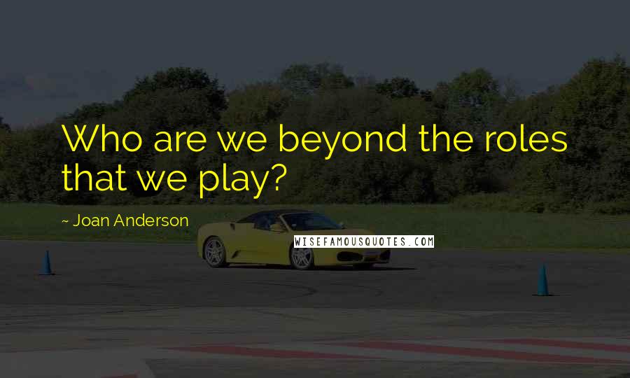 Joan Anderson Quotes: Who are we beyond the roles that we play?