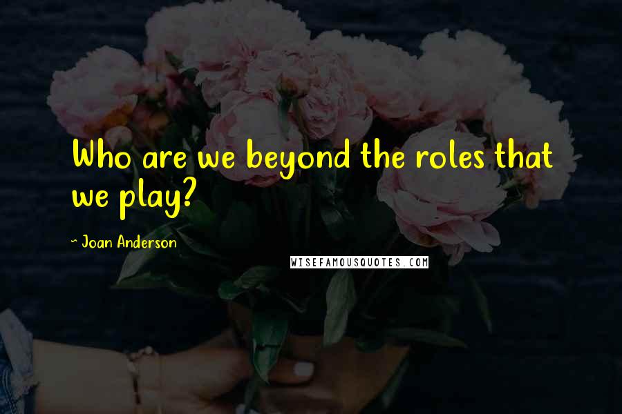 Joan Anderson Quotes: Who are we beyond the roles that we play?