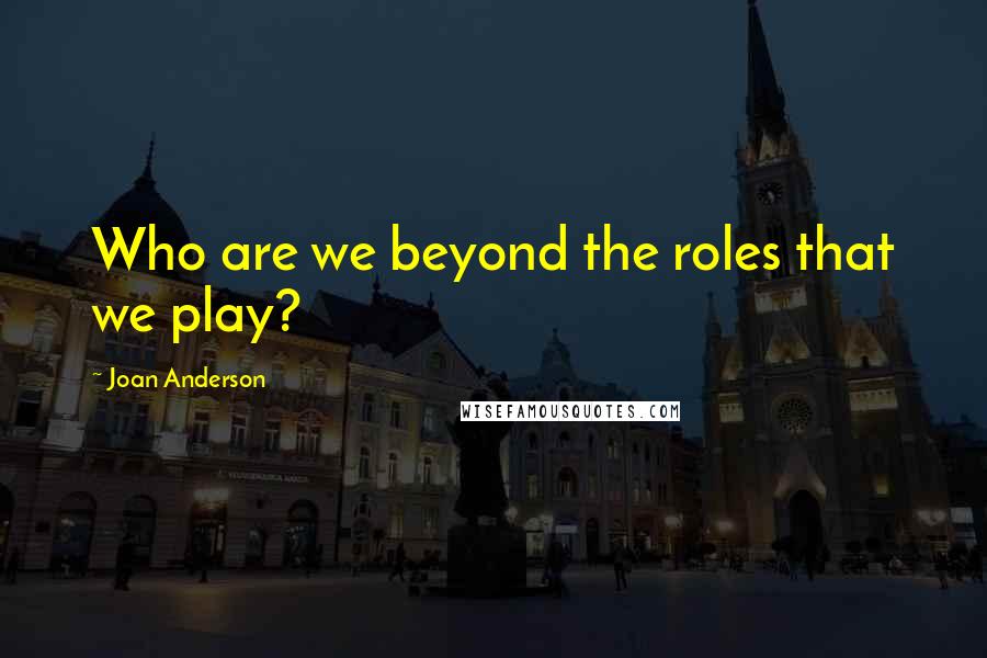 Joan Anderson Quotes: Who are we beyond the roles that we play?