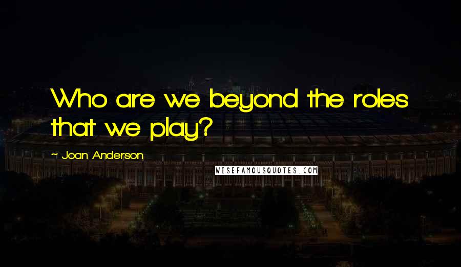 Joan Anderson Quotes: Who are we beyond the roles that we play?